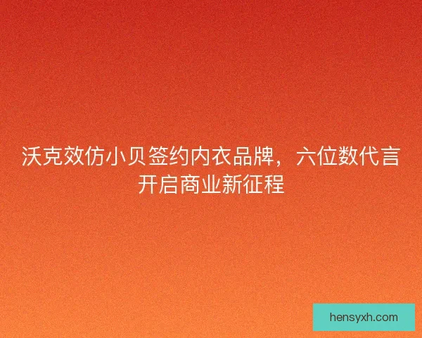 沃克效仿小贝签约内衣品牌，六位数代言开启商业新征程