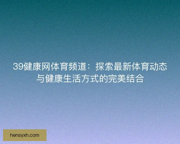 39健康网体育频道：探索最新体育动态与健康生活方式的完美结合