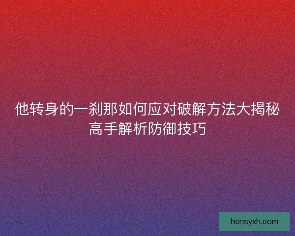 他转身的一刹那如何应对破解方法大揭秘高手解析防御技巧